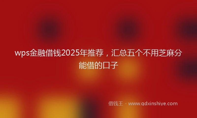 wps金融借钱2025年推荐，汇总五个不用芝麻分能借的口子
