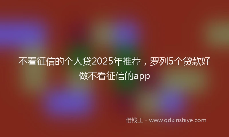 不看征信的个人贷2025年推荐，罗列5个贷款好做不看征信的app