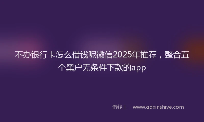 不办银行卡怎么借钱呢微信2025年推荐，整合五个黑户无条件下款的app