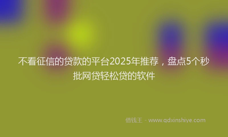 不看征信的贷款的平台2025年推荐,盘点5个秒批网贷轻松贷的软件