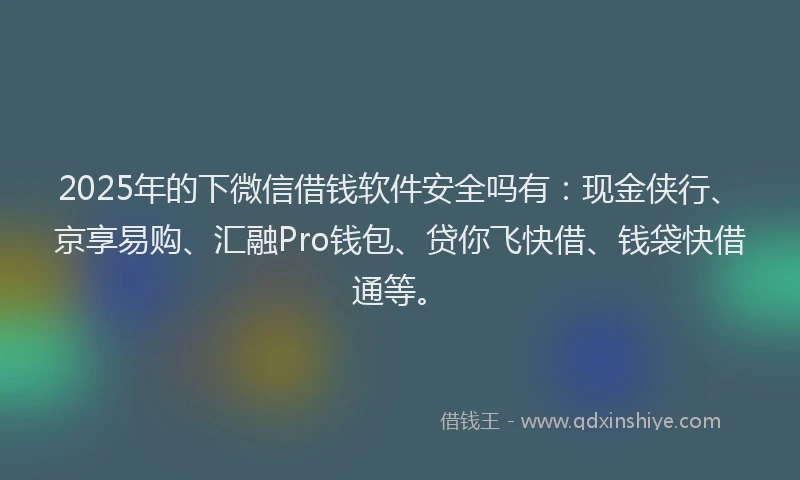 2025年的下微信借钱软件安全吗有：现金侠行、京享易购、汇融Pro钱包、贷你飞快借、钱袋快借通等。