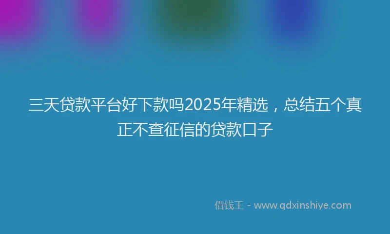 三天贷款平台好下款吗2025年精选，总结五个真正不查征信的贷款口子