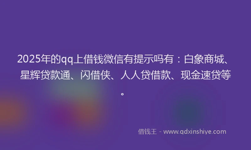 2025年的qq上借钱微信有提示吗有：白象商城、星辉贷款通、闪借侠、人人贷借款、现金速贷等。