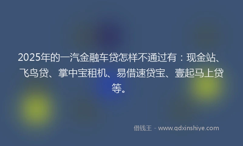 2025年的一汽金融车贷怎样不通过有:现金站、飞鸟贷、掌中宝租机、易借速贷宝、壹起马上贷等。