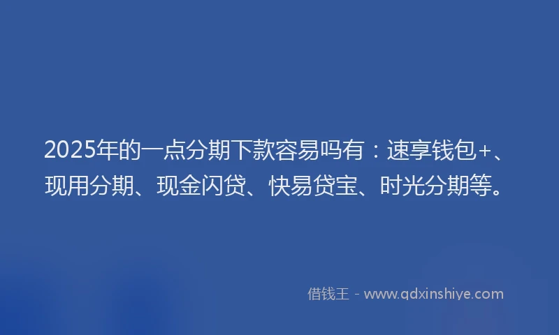 2025年的一点分期下款容易吗有:速享钱包+、现用分期、现金闪贷、快易贷宝、时光分期等。