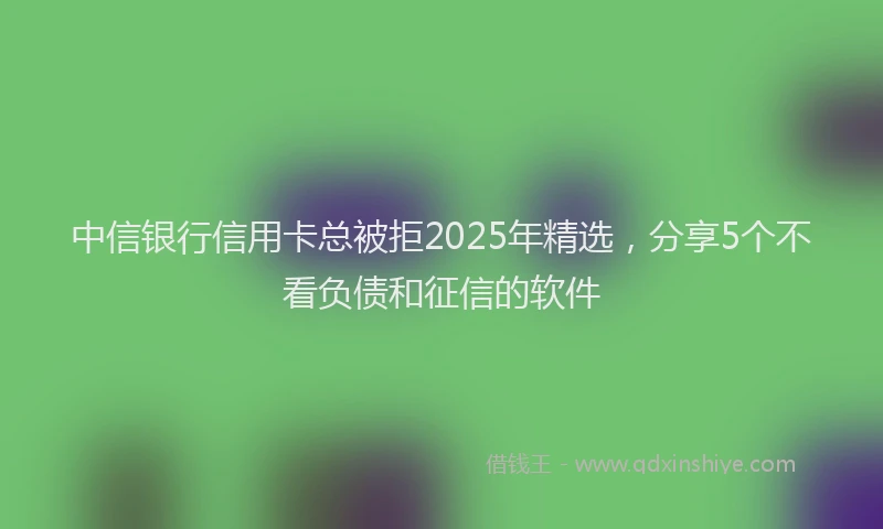 中信银行信用卡总被拒2025年精选，分享5个不看负债和征信的软件