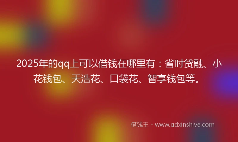 2025年的qq上可以借钱在哪里有：省时贷融、小花钱包、天浩花、口袋花、智享钱包等。