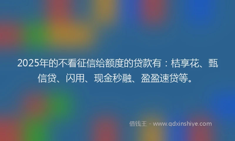 2025年的不看征信给额度的贷款有:桔享花、甄信贷、闪用、现金秒融、盈盈速贷等。