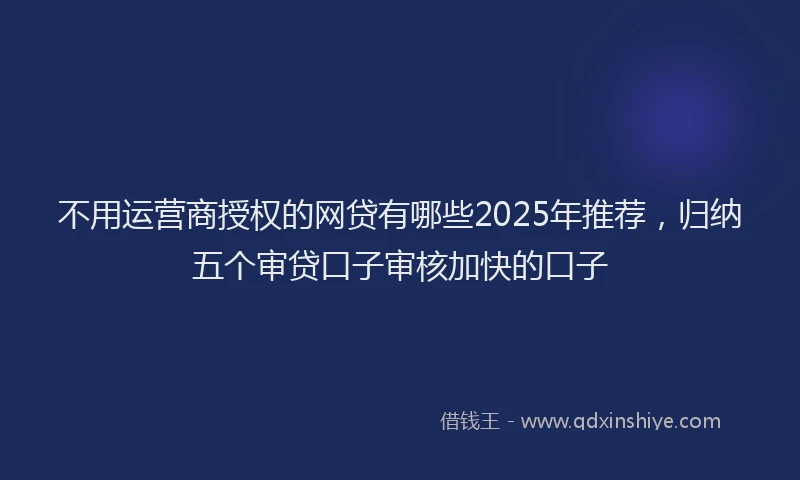 不用运营商授权的网贷有哪些2025年推荐，归纳五个审贷口子审核加快的口子
