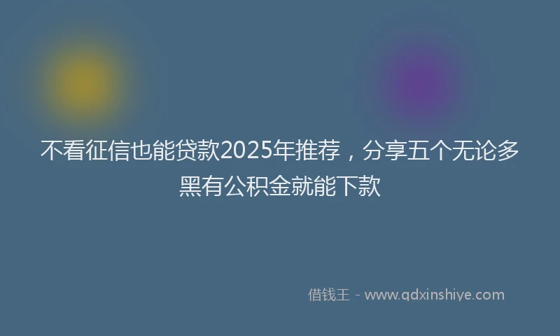 不看征信也能贷款2025年推荐，分享五个无论多黑有公积金就能下款