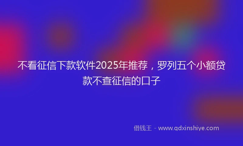 不看征信下款软件2025年推荐，罗列五个小额贷款不查征信的口子
