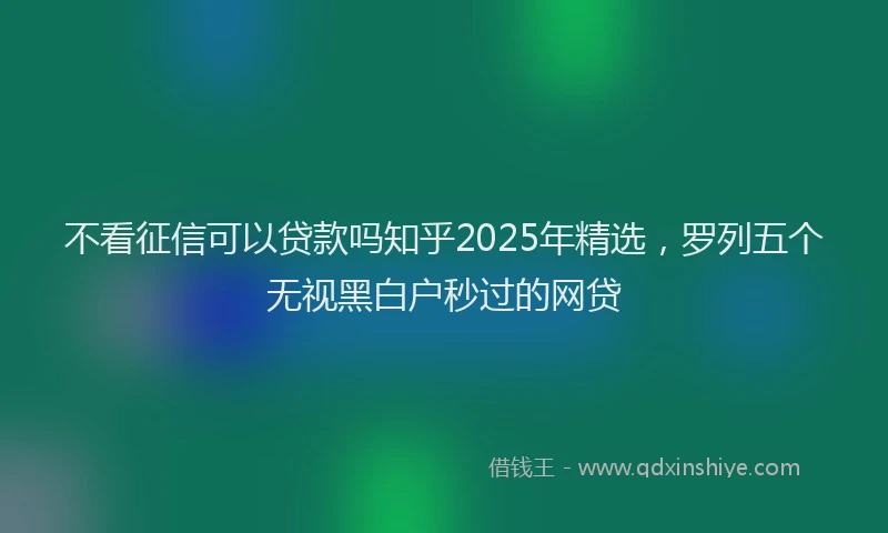 不看征信可以贷款吗知乎2025年精选，罗列五个无视黑白户秒过的网贷