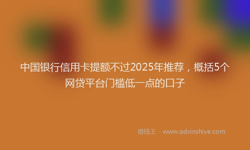 中国银行信用卡提额不过2025年推荐，概括5个网贷平台门槛低一点的口子