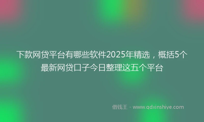 下款网贷平台有哪些软件2025年精选，概括5个最新网贷口子今日整理这五个平台