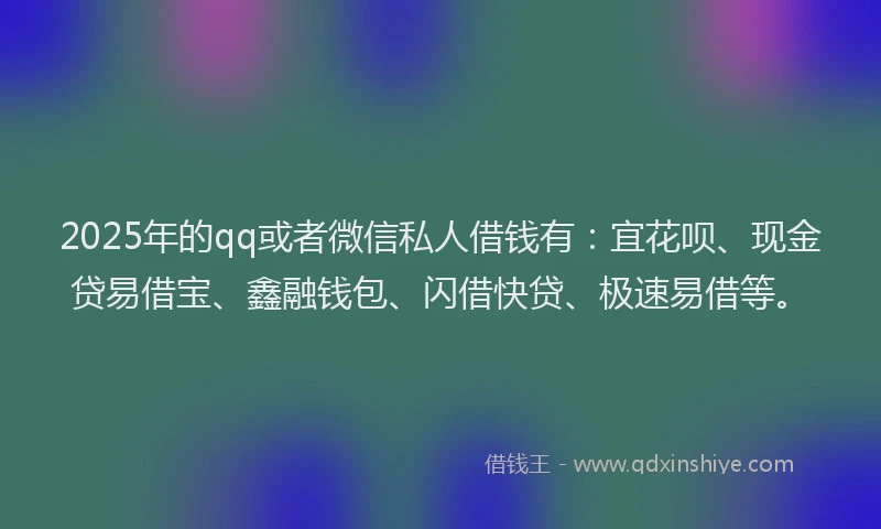 2025年的qq或者微信私人借钱有：宜花呗、现金贷易借宝、鑫融钱包、闪借快贷、极速易借等。