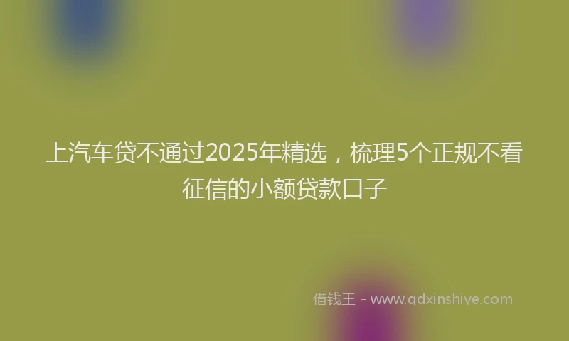 上汽车贷不通过2025年精选，梳理5个正规不看征信的小额贷款口子
