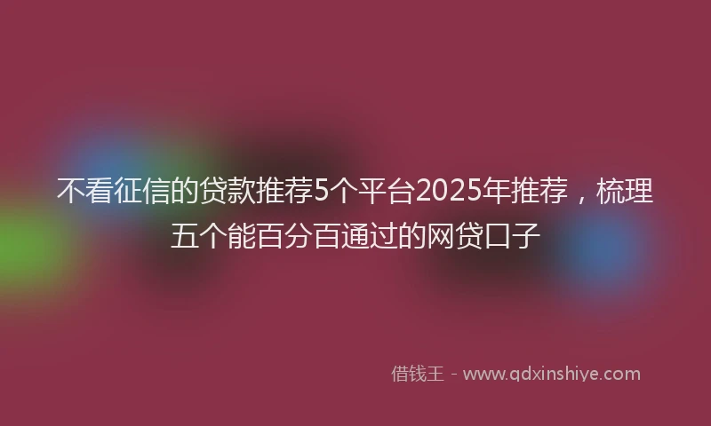 不看征信的贷款推荐5个平台2025年推荐，梳理五个能百分百通过的网贷口子