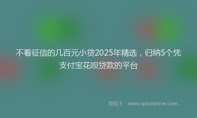 不看征信的几百元小贷2025年精选，归纳5个凭支付宝花呗贷款的平台