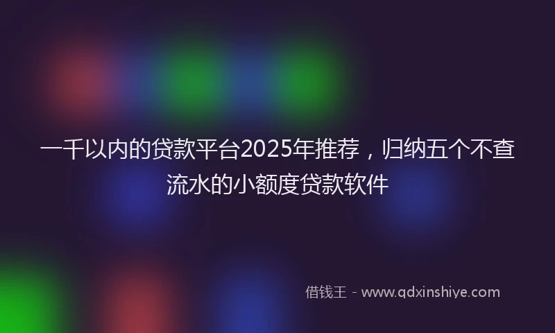 一千以内的贷款平台2025年推荐，归纳五个不查流水的小额度贷款软件