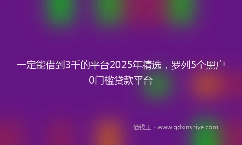一定能借到3千的平台2025年精选，罗列5个黑户0门槛贷款平台