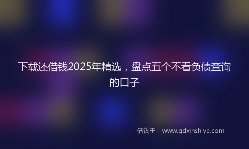 下载还借钱2025年精选，盘点五个不看负债查询的口子