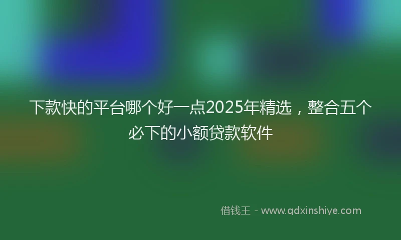 下款快的平台哪个好一点2025年精选，整合五个必下的小额贷款软件