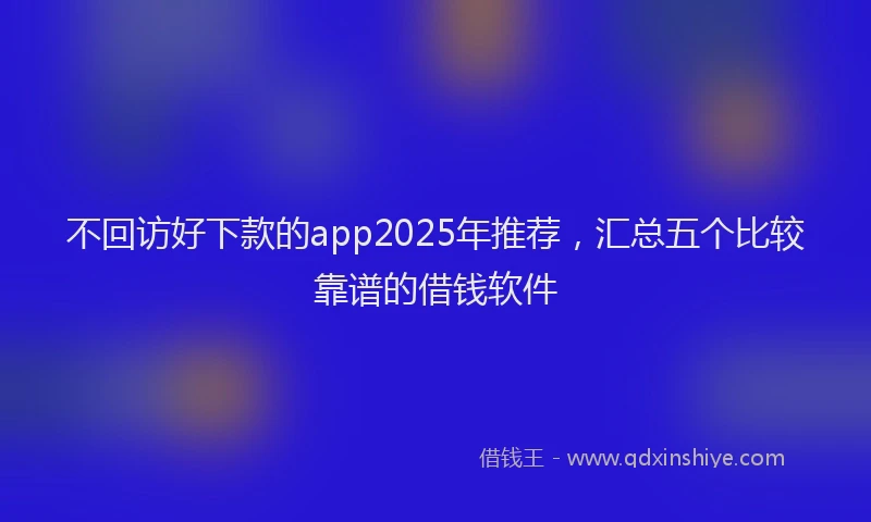 不回访好下款的app2025年推荐，汇总五个比较靠谱的借钱软件