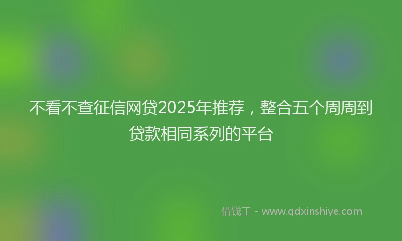 不看不查征信网贷2025年推荐，整合五个周周到贷款相同系列的平台