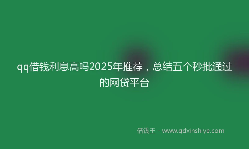 qq借钱利息高吗2025年推荐，总结五个秒批通过的网贷平台