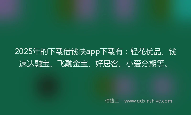 2025年的下载借钱快app下载有：轻花优品、钱速达融宝、飞融金宝、好居客、小爱分期等。