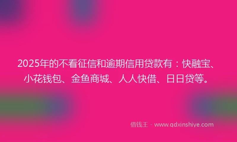 2025年的不看征信和逾期信用贷款有：快融宝、小花钱包、金鱼商城、人人快借、日日贷等。