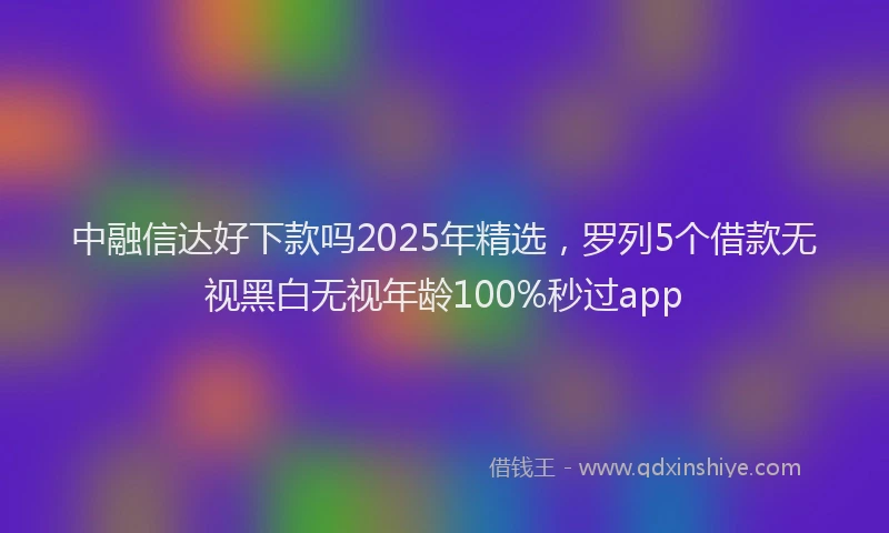 中融信达好下款吗2025年精选，罗列5个借款无视黑白无视年龄100%秒过app