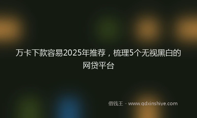 万卡下款容易2025年推荐，梳理5个无视黑白的网贷平台