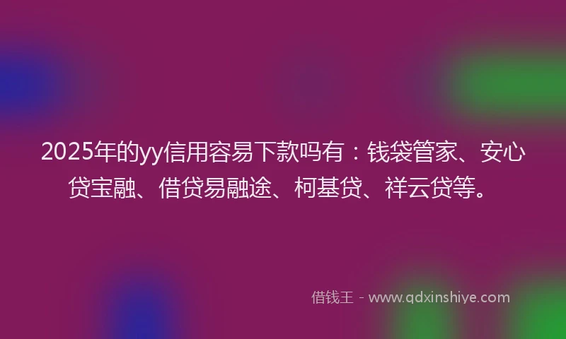 2025年的yy信用容易下款吗有:钱袋管家、安心贷宝融、借贷易融途、柯基贷、祥云贷等。