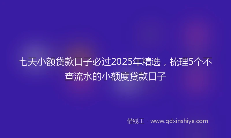 七天小额贷款口子必过2025年精选，梳理5个不查流水的小额度贷款口子