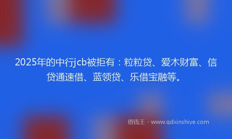 2025年的中行jcb被拒有：粒粒贷、爱木财富、信贷通速借、蓝领贷、乐借宝融等。