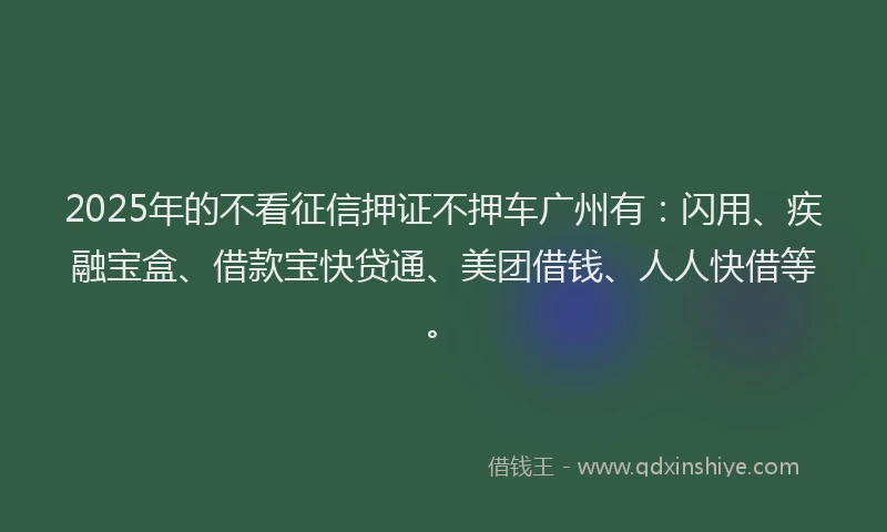 2025年的不看征信押证不押车广州有：闪用、疾融宝盒、借款宝快贷通、美团借钱、人人快借等。
