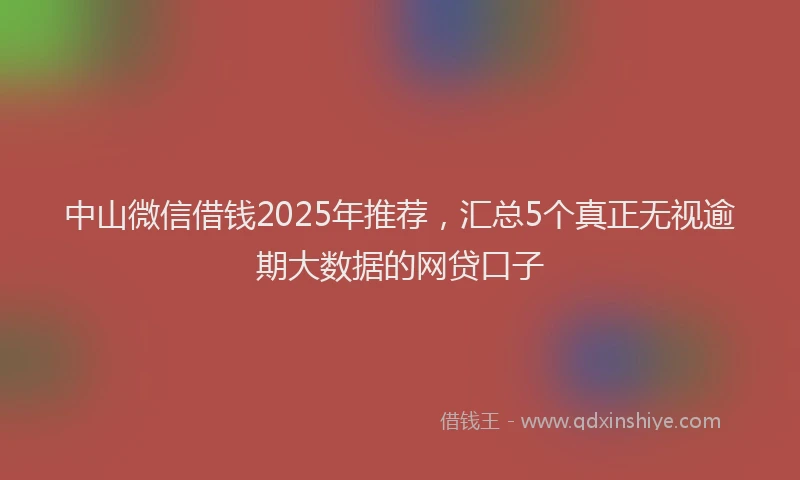 中山微信借钱2025年推荐,汇总5个真正无视逾期大数据的网贷口子