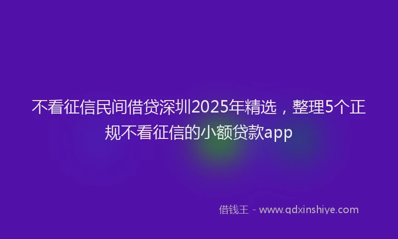 不看征信民间借贷深圳2025年精选，整理5个正规不看征信的小额贷款app