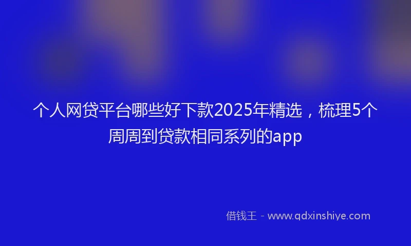 个人网贷平台哪些好下款2025年精选，梳理5个周周到贷款相同系列的app