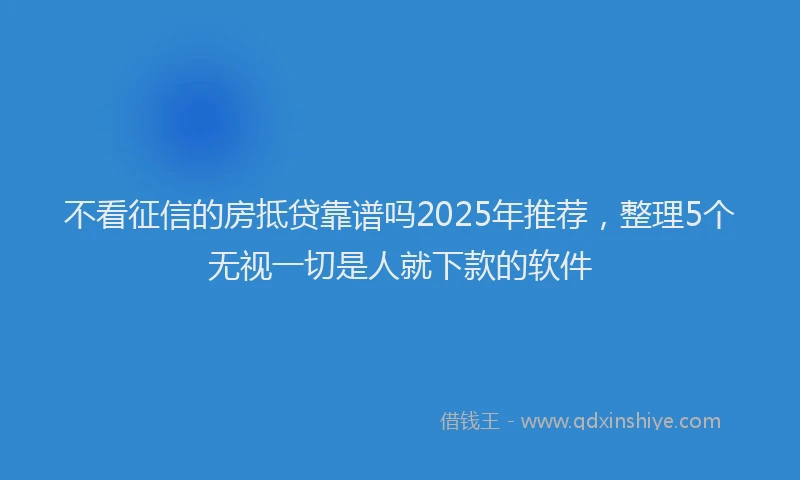 不看征信的房抵贷靠谱吗2025年推荐，整理5个无视一切是人就下款的软件