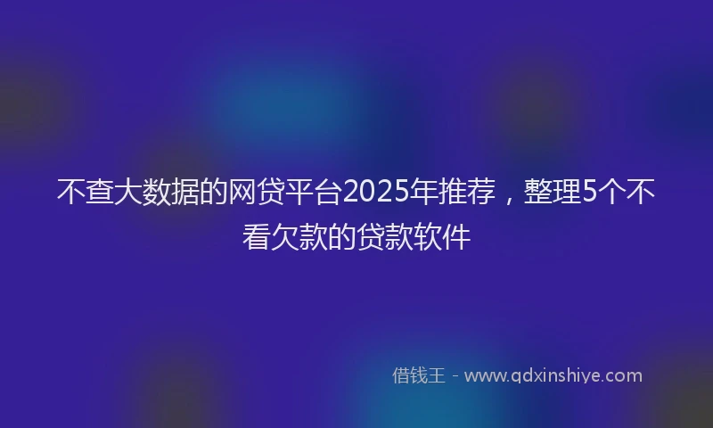 不查大数据的网贷平台2025年推荐,整理5个不看欠款的贷款软件