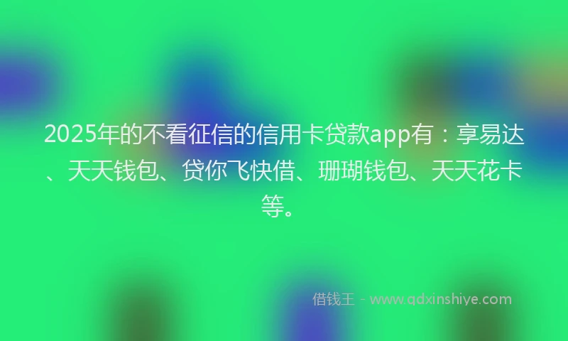 2025年的不看征信的信用卡贷款app有：享易达、天天钱包、贷你飞快借、珊瑚钱包、天天花卡等。