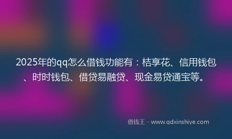 2025年的qq怎么借钱功能有：桔享花、信用钱包、时时钱包、借贷易融贷、现金易贷通宝等。