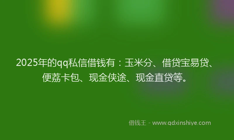 2025年的qq私信借钱有：玉米分、借贷宝易贷、便荔卡包、现金侠途、现金直贷等。