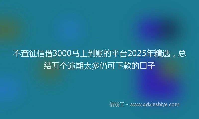 不查征信借3000马上到账的平台2025年精选，总结五个逾期太多仍可下款的口子