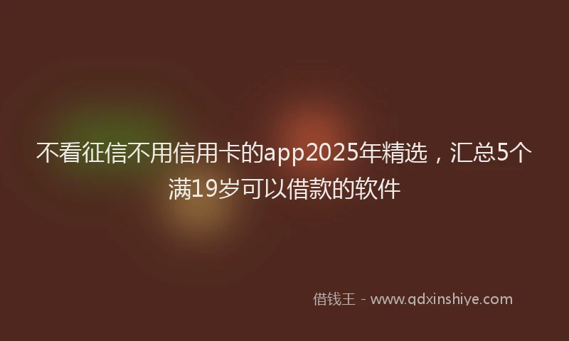 不看征信不用信用卡的app2025年精选，汇总5个满19岁可以借款的软件