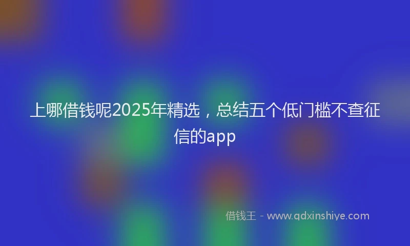 上哪借钱呢2025年精选，总结五个低门槛不查征信的app