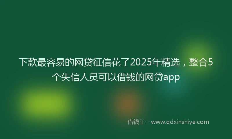 下款最容易的网贷征信花了2025年精选，整合5个失信人员可以借钱的网贷app