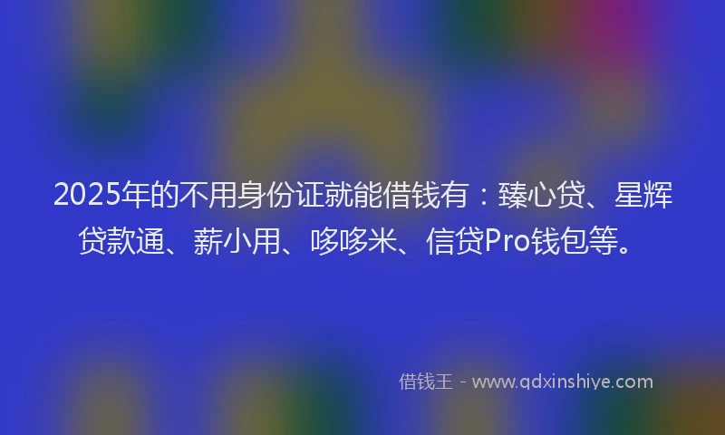 2025年的不用身份证就能借钱有：臻心贷、星辉贷款通、薪小用、哆哆米、信贷Pro钱包等。